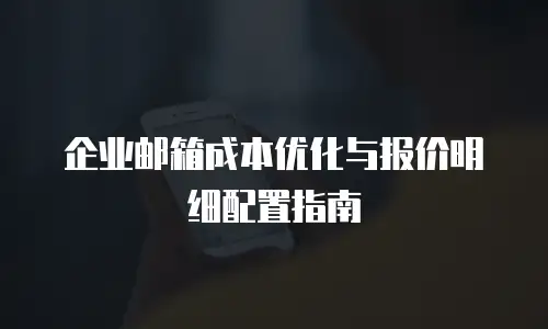 企业邮箱成本优化与报价明细配置指南