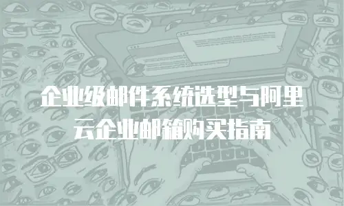 企业级邮件系统选型与阿里云企业邮箱购买指南