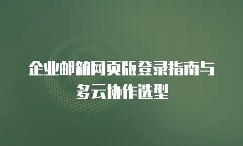 企业邮箱网页版登录指南与多云协作选型