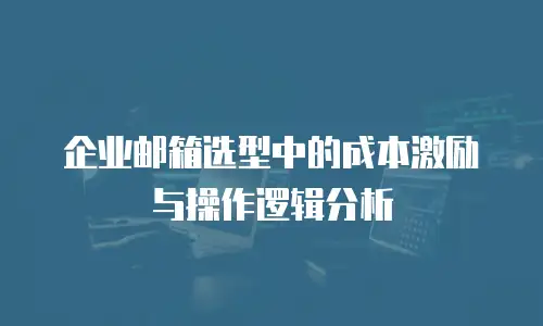 企业邮箱选型中的成本激励与操作逻辑分析