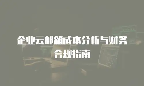 企业云邮箱成本分析与财务合规指南