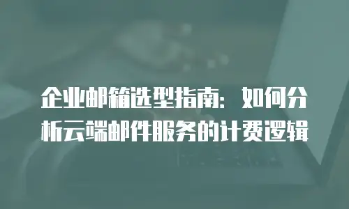 企业邮箱选型指南：如何分析云端邮件服务的计费逻辑