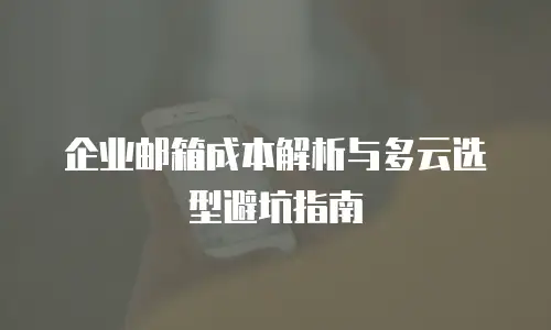 企业邮箱成本解析与多云选型避坑指南