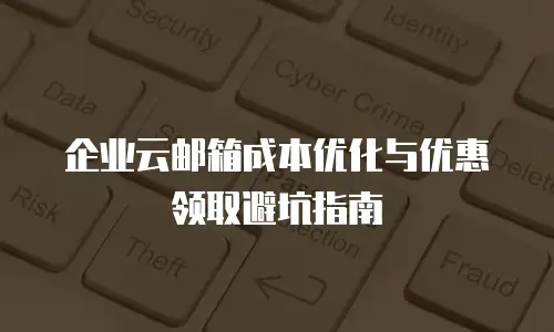 企业云邮箱成本优化与优惠领取避坑指南