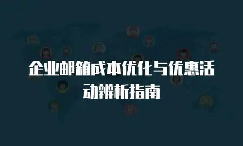 企业邮箱成本优化与优惠活动辨析指南