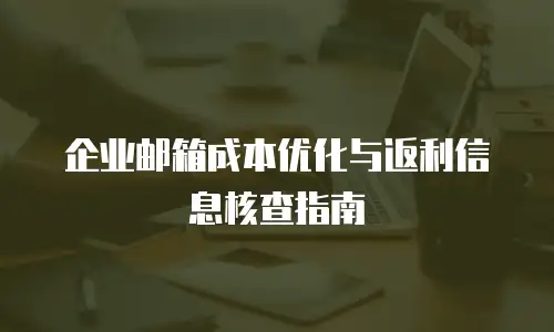 企业邮箱成本优化与返利信息核查指南