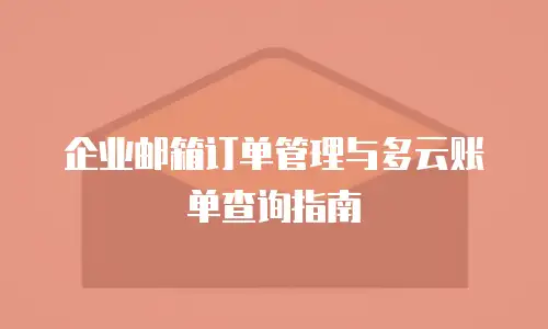 企业邮箱订单管理与多云账单查询指南