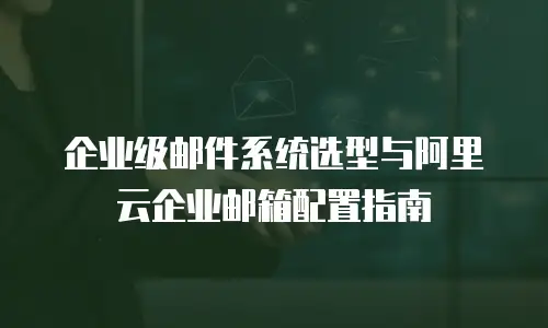 企业级邮件系统选型与阿里云企业邮箱配置指南