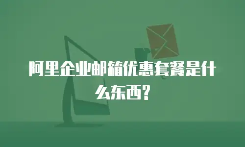 阿里企业邮箱优惠套餐是什么东西?