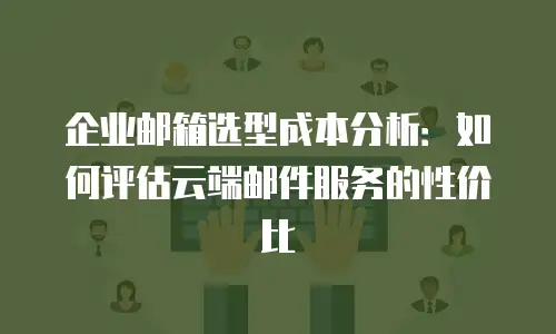 企业邮箱选型成本分析：如何评估云端邮件服务的性价比