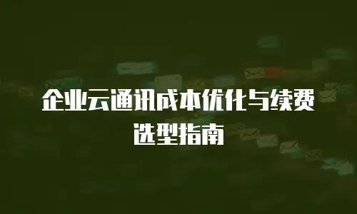 企业云通讯成本优化与续费选型指南