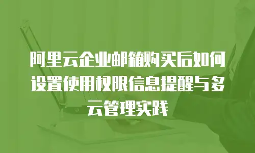 阿里云企业邮箱购买后如何设置使用权限信息提醒与多云管理实践