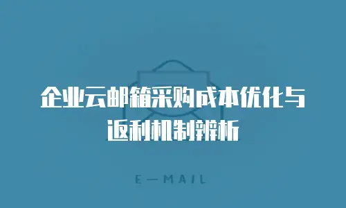 企业云邮箱采购成本优化与返利机制辨析