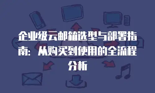 企业级云邮箱选型与部署指南：从购买到使用的全流程分析