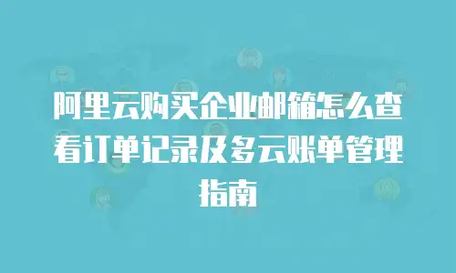 阿里云购买企业邮箱怎么查看订单记录及多云账单管理指南