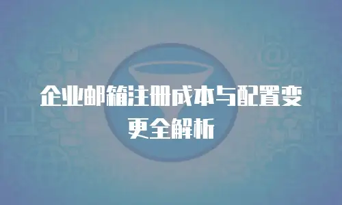 企业邮箱注册成本与配置变更全解析