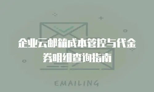 企业云邮箱成本管控与代金券明细查询指南