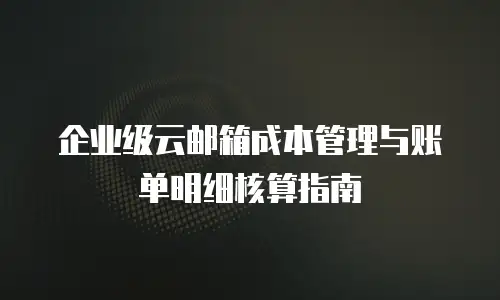 企业级云邮箱成本管理与账单明细核算指南