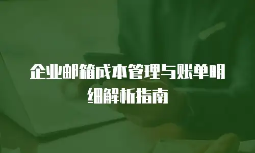 企业邮箱成本管理与账单明细解析指南
