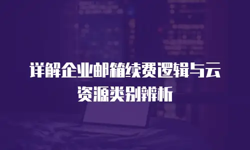 详解企业邮箱续费逻辑与云资源类别辨析