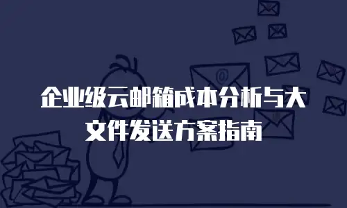 企业级云邮箱成本分析与大文件发送方案指南