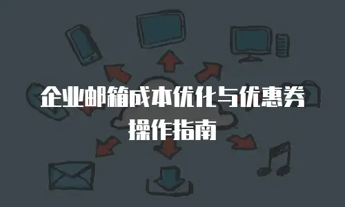 企业邮箱成本优化与优惠券操作指南