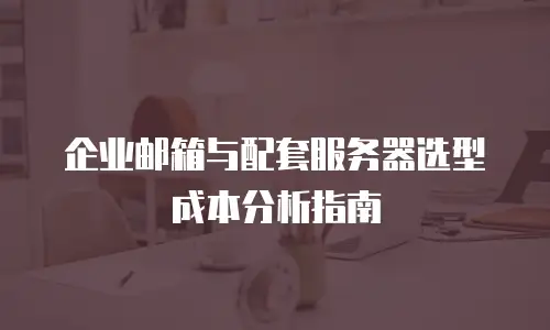 企业邮箱与配套服务器选型成本分析指南