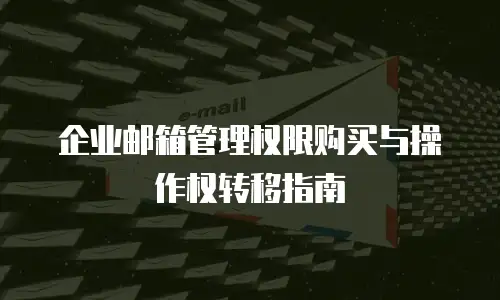 企业邮箱管理权限购买与操作权转移指南