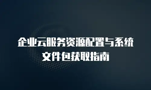 企业云服务资源配置与系统文件包获取指南