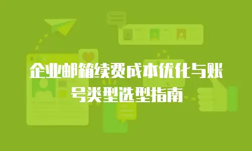企业邮箱续费成本优化与账号类型选型指南