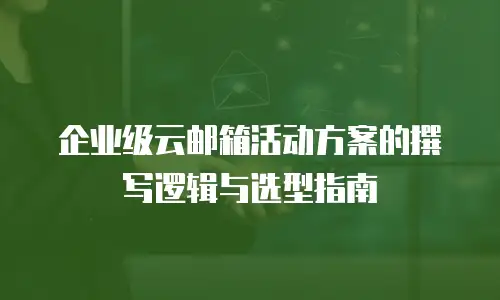 企业级云邮箱活动方案的撰写逻辑与选型指南