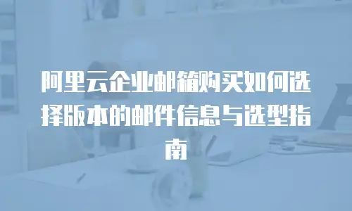 阿里云企业邮箱购买如何选择版本的邮件信息与选型指南