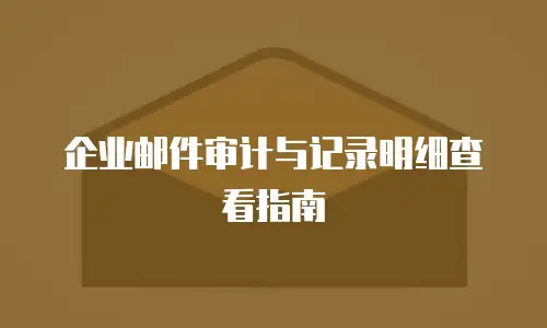 企业邮件审计与记录明细查看指南