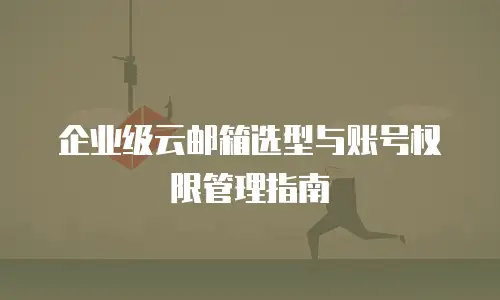 企业级云邮箱选型与账号权限管理指南