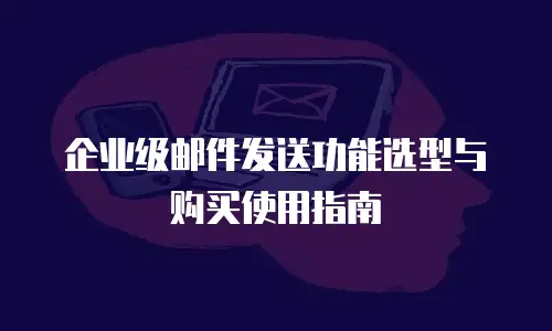 企业级邮件发送功能选型与购买使用指南