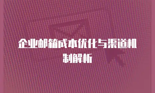 企业邮箱成本优化与渠道机制解析