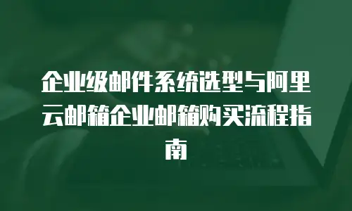 企业级邮件系统选型与阿里云邮箱企业邮箱购买流程指南