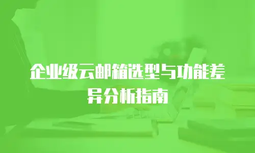 企业级云邮箱选型与功能差异分析指南
