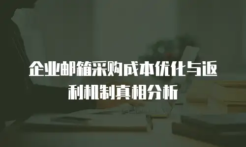 企业邮箱采购成本优化与返利机制真相分析