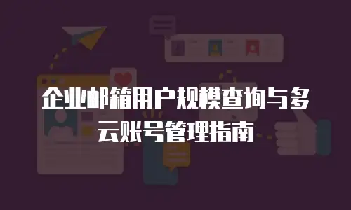 企业邮箱用户规模查询与多云账号管理指南