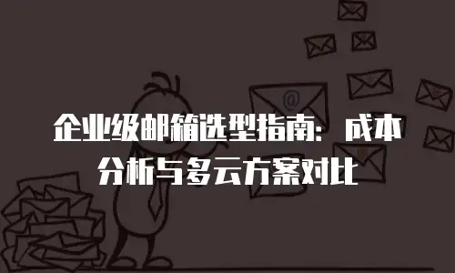 企业级邮箱选型指南：成本分析与多云方案对比