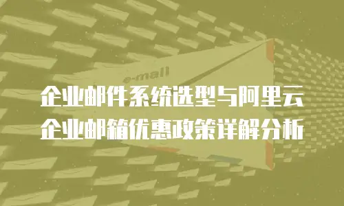 企业邮件系统选型与阿里云企业邮箱优惠政策详解分析