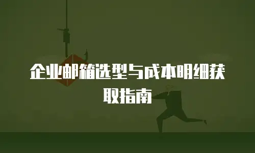 企业邮箱选型与成本明细获取指南