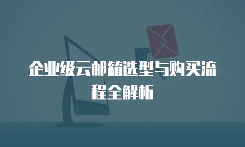 企业级云邮箱选型与购买流程全解析