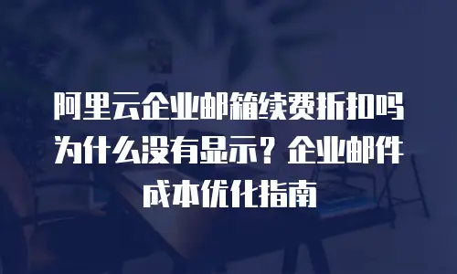 阿里云企业邮箱续费折扣吗为什么没有显示？企业邮件成本优化指南