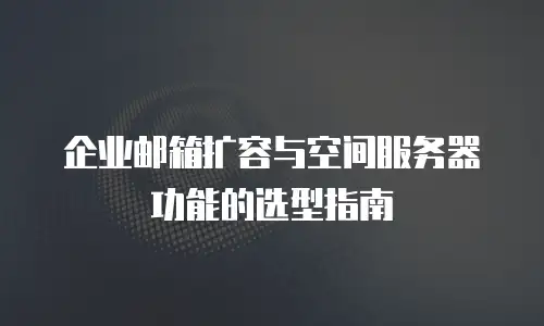 企业邮箱扩容与空间服务器功能的选型指南