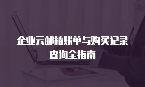 企业云邮箱账单与购买记录查询全指南