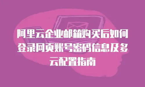 阿里云企业邮箱购买后如何登录网页账号密码信息及多云配置指南