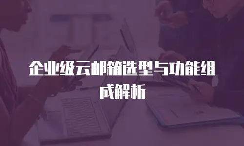企业级云邮箱选型与功能组成解析