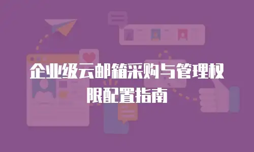 企业级云邮箱采购与管理权限配置指南